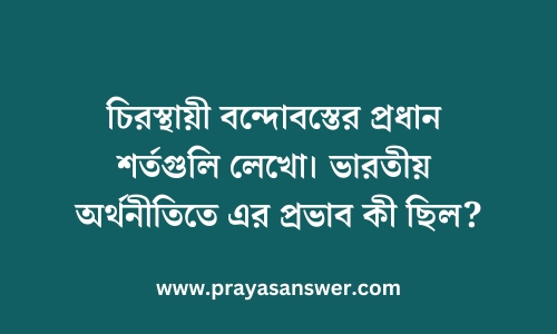 চিরস্থায়ী বন্দোবস্তের প্রধান শর্তগুলি লেখো | ভারতীয় অর্থনীতিতে এর প্রভাব কী ছিল