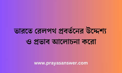 ভারতে রেলপথ প্রবর্তনের উদ্দেশ্য ও প্রভাব আলোচনা করো