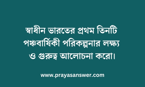 স্বাধীন ভারতের প্রথম তিনটি পঞ্চবার্ষিকী পরিকল্পনার লক্ষ্য ও গুরুত্ব আলোচনা করো