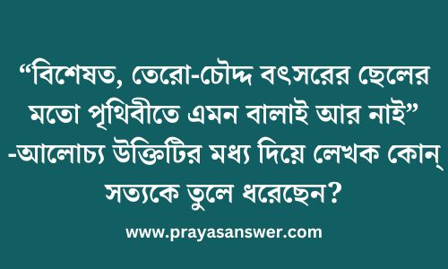 বিশেষত, তেরো-চৌদ্দ বৎসরের ছেলের মতো পৃথিবীতে এমন বালাই আর নাই -আলোচ্য উক্তিটির মধ্য দিয়ে লেখক কোন্ সত্যকে তুলে ধরেছেন